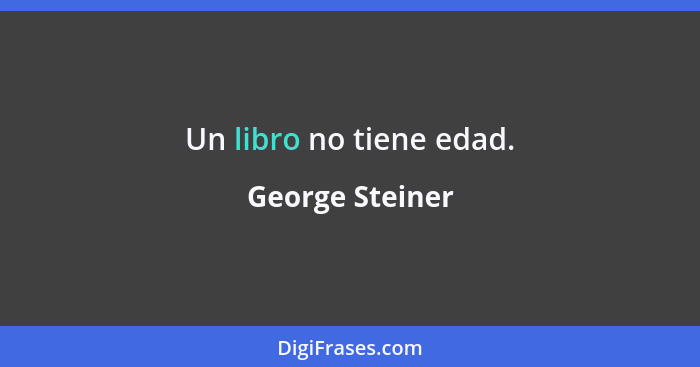 Un libro no tiene edad.... - George Steiner