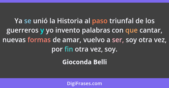 Ya se unió la Historia al paso triunfal de los guerreros y yo invento palabras con que cantar, nuevas formas de amar, vuelvo a ser, s... - Gioconda Belli