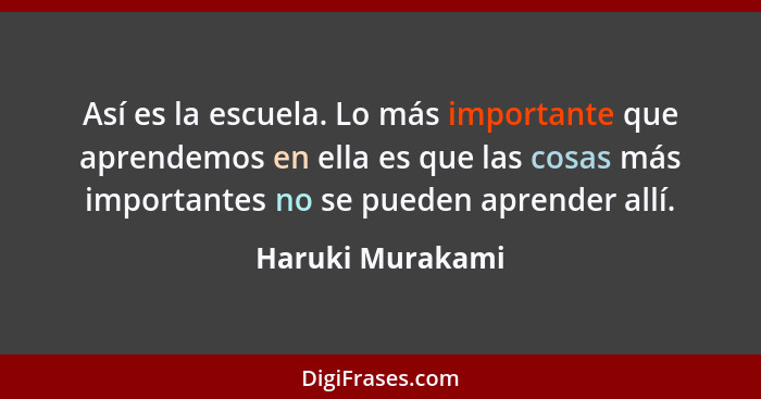 Así es la escuela. Lo más importante que aprendemos en ella es que las cosas más importantes no se pueden aprender allí.... - Haruki Murakami