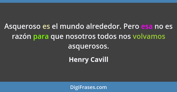 Asqueroso es el mundo alrededor. Pero esa no es razón para que nosotros todos nos volvamos asquerosos.... - Henry Cavill