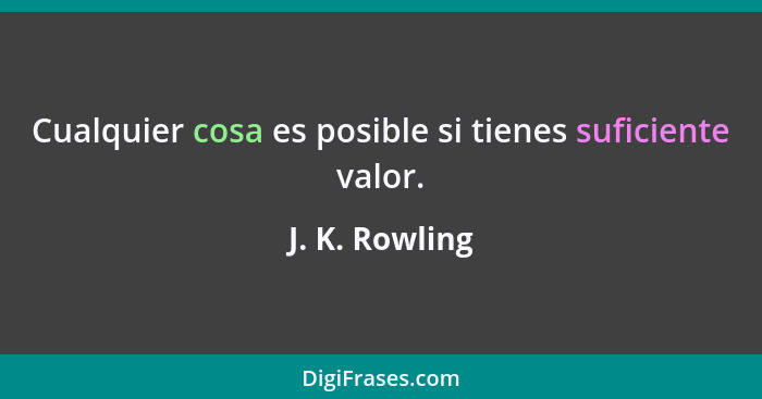 Cualquier cosa es posible si tienes suficiente valor.... - J. K. Rowling