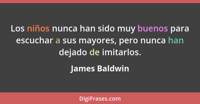 Los niños nunca han sido muy buenos para escuchar a sus mayores, pero nunca han dejado de imitarlos.... - James Baldwin