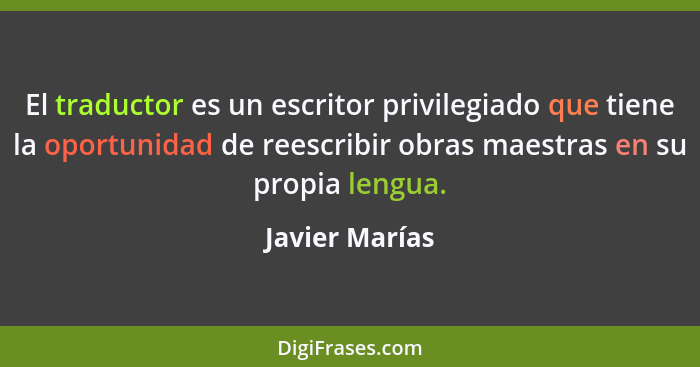 El traductor es un escritor privilegiado que tiene la oportunidad de reescribir obras maestras en su propia lengua.... - Javier Marías