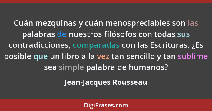 Cuán mezquinas y cuán menospreciables son las palabras de nuestros filósofos con todas sus contradicciones, comparadas con las... - Jean-Jacques Rousseau