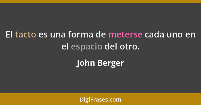 El tacto es una forma de meterse cada uno en el espacio del otro.... - John Berger