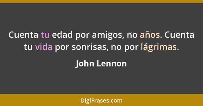 Cuenta tu edad por amigos, no años. Cuenta tu vida por sonrisas, no por lágrimas.... - John Lennon