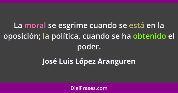 La moral se esgrime cuando se está en la oposición; la política, cuando se ha obtenido el poder.... - José Luis López Aranguren