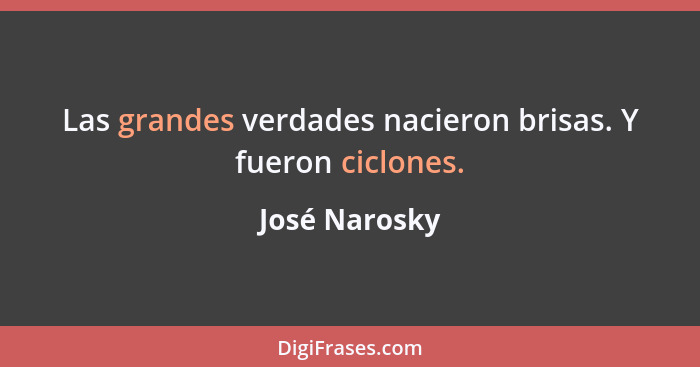 Las grandes verdades nacieron brisas. Y fueron ciclones.... - José Narosky