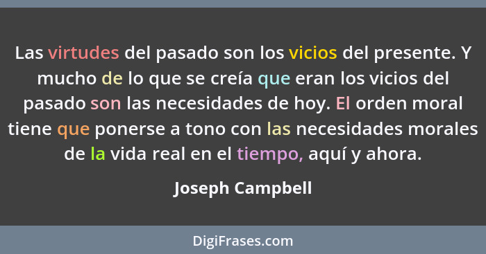 Las virtudes del pasado son los vicios del presente. Y mucho de lo que se creía que eran los vicios del pasado son las necesidades d... - Joseph Campbell