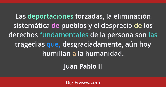 Las deportaciones forzadas, la eliminación sistemática de pueblos y el desprecio de los derechos fundamentales de la persona son las t... - Juan Pablo II