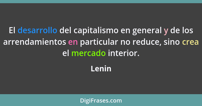El desarrollo del capitalismo en general y de los arrendamientos en particular no reduce, sino crea el mercado interior.... - Lenin