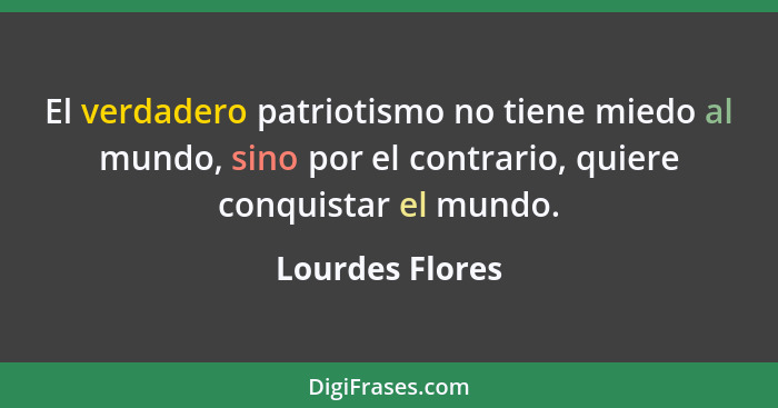 El verdadero patriotismo no tiene miedo al mundo, sino por el contrario, quiere conquistar el mundo.... - Lourdes Flores