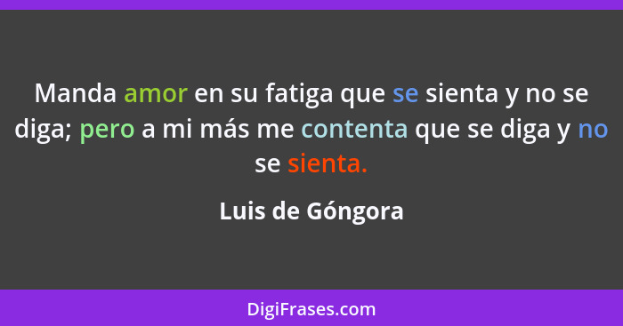 Manda amor en su fatiga que se sienta y no se diga; pero a mi más me contenta que se diga y no se sienta.... - Luis de Góngora