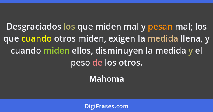 Desgraciados los que miden mal y pesan mal; los que cuando otros miden, exigen la medida llena, y cuando miden ellos, disminuyen la medida y... - Mahoma