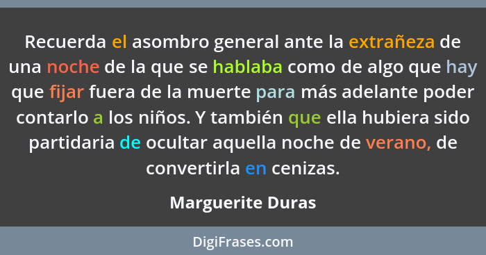 Recuerda el asombro general ante la extrañeza de una noche de la que se hablaba como de algo que hay que fijar fuera de la muerte p... - Marguerite Duras