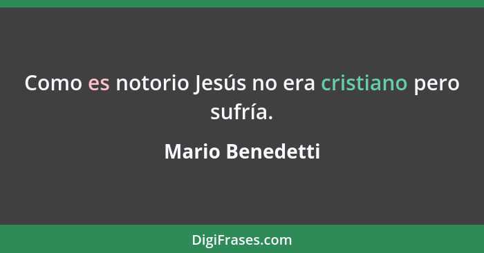Como es notorio Jesús no era cristiano pero sufría.... - Mario Benedetti