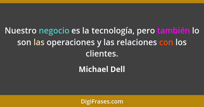 Nuestro negocio es la tecnología, pero también lo son las operaciones y las relaciones con los clientes.... - Michael Dell