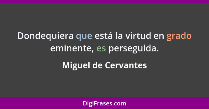 Dondequiera que está la virtud en grado eminente, es perseguida.... - Miguel de Cervantes