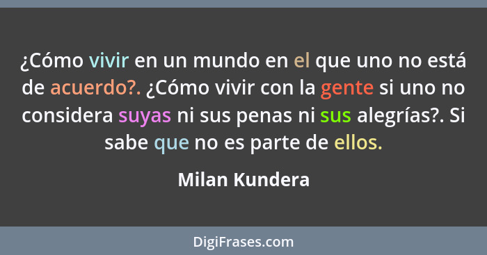 ¿Cómo vivir en un mundo en el que uno no está de acuerdo?. ¿Cómo vivir con la gente si uno no considera suyas ni sus penas ni sus aleg... - Milan Kundera