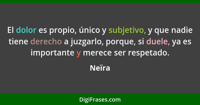 El dolor es propio, único y subjetivo, y que nadie tiene derecho a juzgarlo, porque, si duele, ya es importante y merece ser respetado.... - Neïra