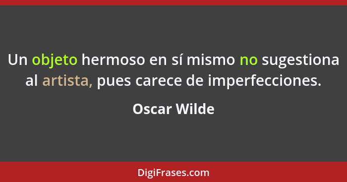 Un objeto hermoso en sí mismo no sugestiona al artista, pues carece de imperfecciones.... - Oscar Wilde