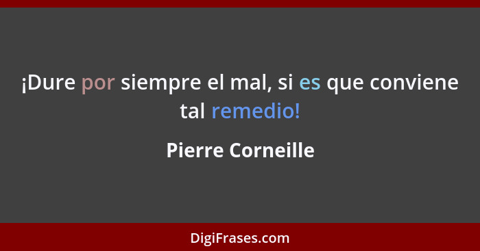 ¡Dure por siempre el mal, si es que conviene tal remedio!... - Pierre Corneille