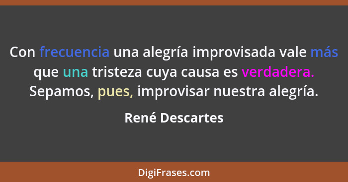 Con frecuencia una alegría improvisada vale más que una tristeza cuya causa es verdadera. Sepamos, pues, improvisar nuestra alegría.... - René Descartes