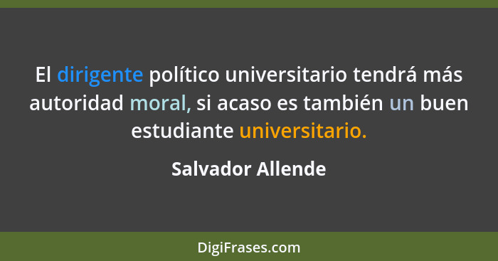 El dirigente político universitario tendrá más autoridad moral, si acaso es también un buen estudiante universitario.... - Salvador Allende