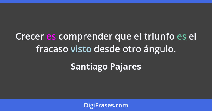 Crecer es comprender que el triunfo es el fracaso visto desde otro ángulo.... - Santiago Pajares