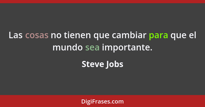 Las cosas no tienen que cambiar para que el mundo sea importante.... - Steve Jobs