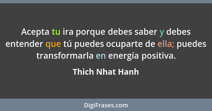 Acepta tu ira porque debes saber y debes entender que tú puedes ocuparte de ella; puedes transformarla en energía positiva.... - Thich Nhat Hanh