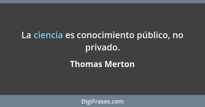 La ciencia es conocimiento público, no privado.... - Thomas Merton