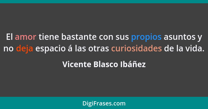 El amor tiene bastante con sus propios asuntos y no deja espacio á las otras curiosidades de la vida.... - Vicente Blasco Ibáñez