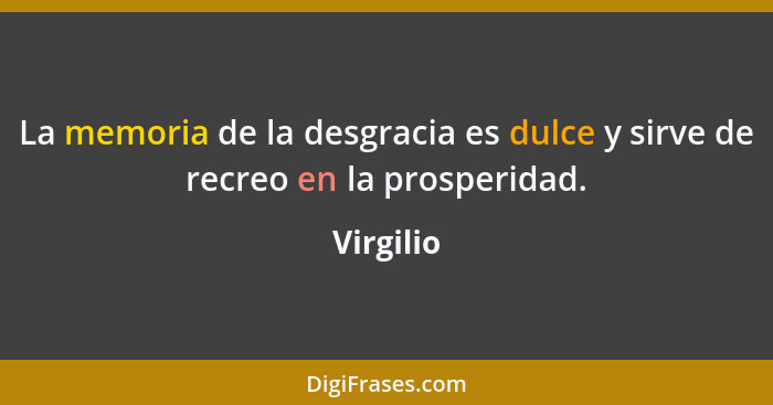 La memoria de la desgracia es dulce y sirve de recreo en la prosperidad.... - Virgilio