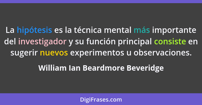 La hipótesis es la técnica mental más importante del investigador y su función principal consiste en sugerir nuevos... - William Ian Beardmore Beveridge