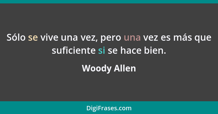 Sólo se vive una vez, pero una vez es más que suficiente si se hace bien.... - Woody Allen