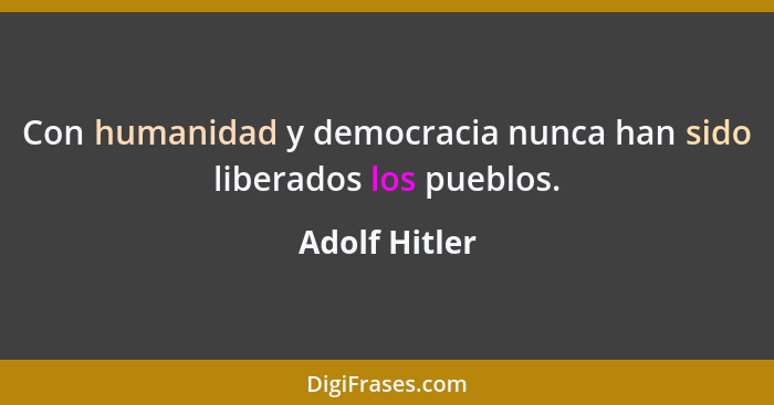 Con humanidad y democracia nunca han sido liberados los pueblos.... - Adolf Hitler