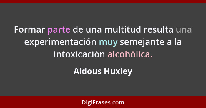 Formar parte de una multitud resulta una experimentación muy semejante a la intoxicación alcohólica.... - Aldous Huxley