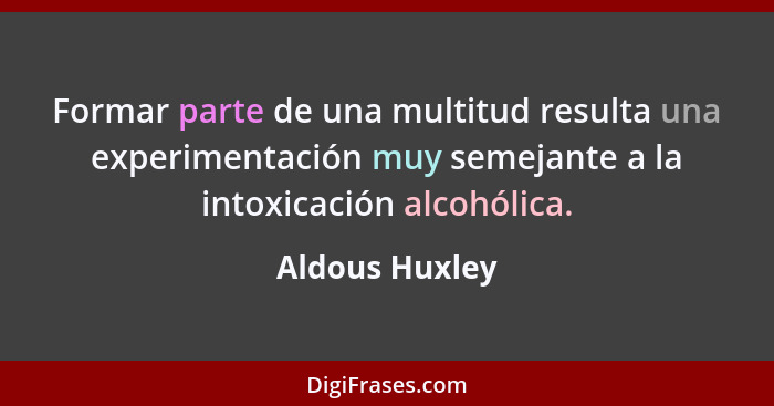 Formar parte de una multitud resulta una experimentación muy semejante a la intoxicación alcohólica.... - Aldous Huxley