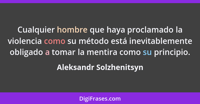 Cualquier hombre que haya proclamado la violencia como su método está inevitablemente obligado a tomar la mentira como su pri... - Aleksandr Solzhenitsyn