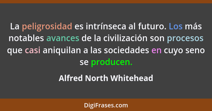 La peligrosidad es intrínseca al futuro. Los más notables avances de la civilización son procesos que casi aniquilan a las so... - Alfred North Whitehead