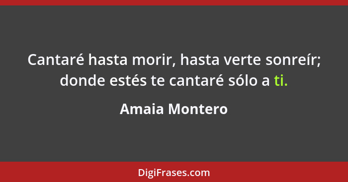 Cantaré hasta morir, hasta verte sonreír; donde estés te cantaré sólo a ti.... - Amaia Montero