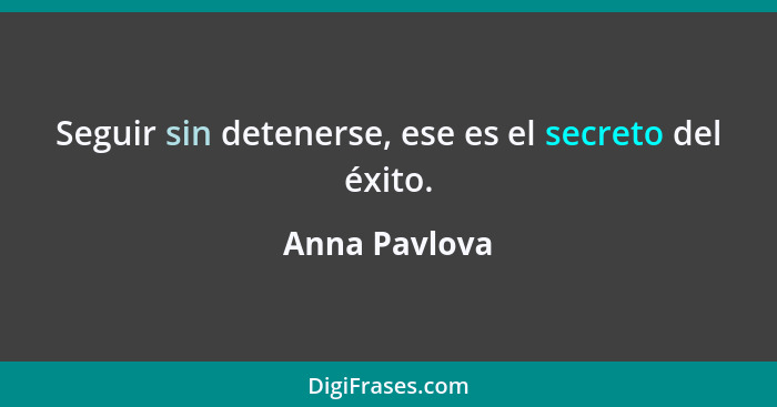 Seguir sin detenerse, ese es el secreto del éxito.... - Anna Pavlova