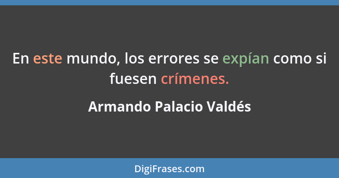 En este mundo, los errores se expían como si fuesen crímenes.... - Armando Palacio Valdés