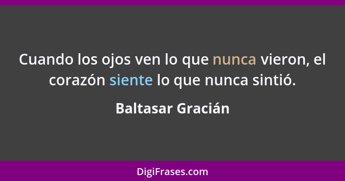 Cuando los ojos ven lo que nunca vieron, el corazón siente lo que nunca sintió.... - Baltasar Gracián