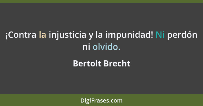 ¡Contra la injusticia y la impunidad! Ni perdón ni olvido.... - Bertolt Brecht