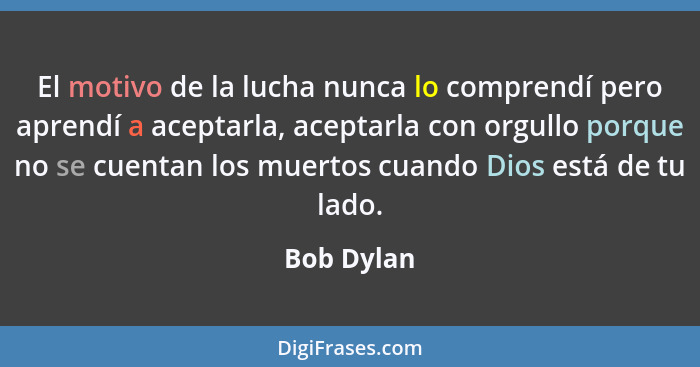 El motivo de la lucha nunca lo comprendí pero aprendí a aceptarla, aceptarla con orgullo porque no se cuentan los muertos cuando Dios está... - Bob Dylan