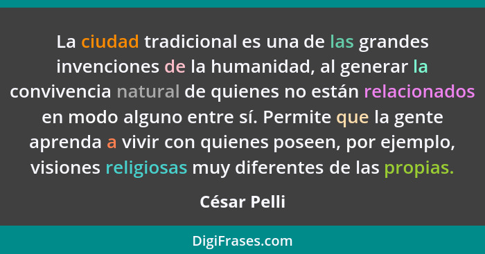 La ciudad tradicional es una de las grandes invenciones de la humanidad, al generar la convivencia natural de quienes no están relaciona... - César Pelli