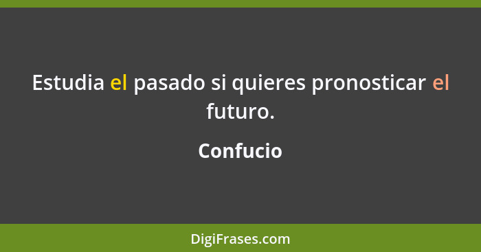 Estudia el pasado si quieres pronosticar el futuro.... - Confucio