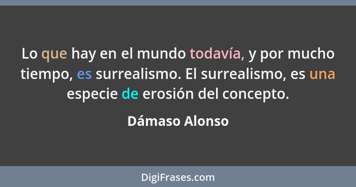 Lo que hay en el mundo todavía, y por mucho tiempo, es surrealismo. El surrealismo, es una especie de erosión del concepto.... - Dámaso Alonso